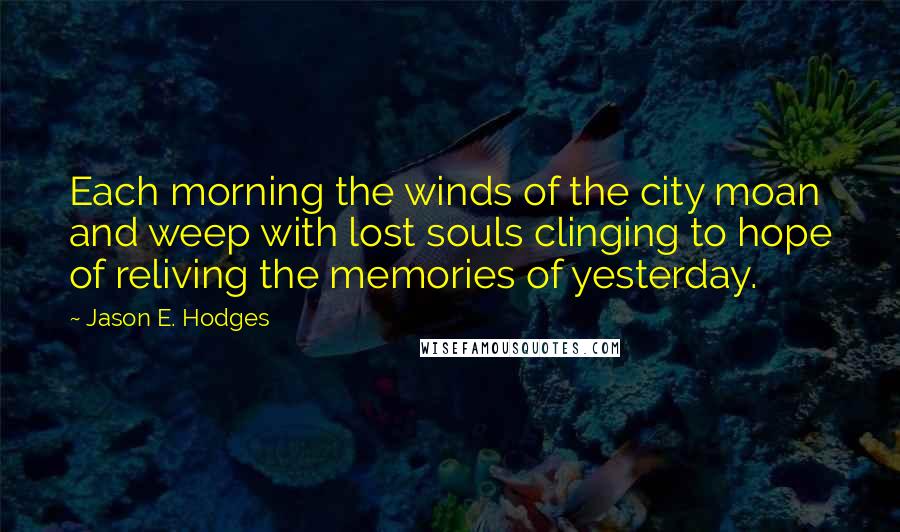 Jason E. Hodges Quotes: Each morning the winds of the city moan and weep with lost souls clinging to hope of reliving the memories of yesterday.