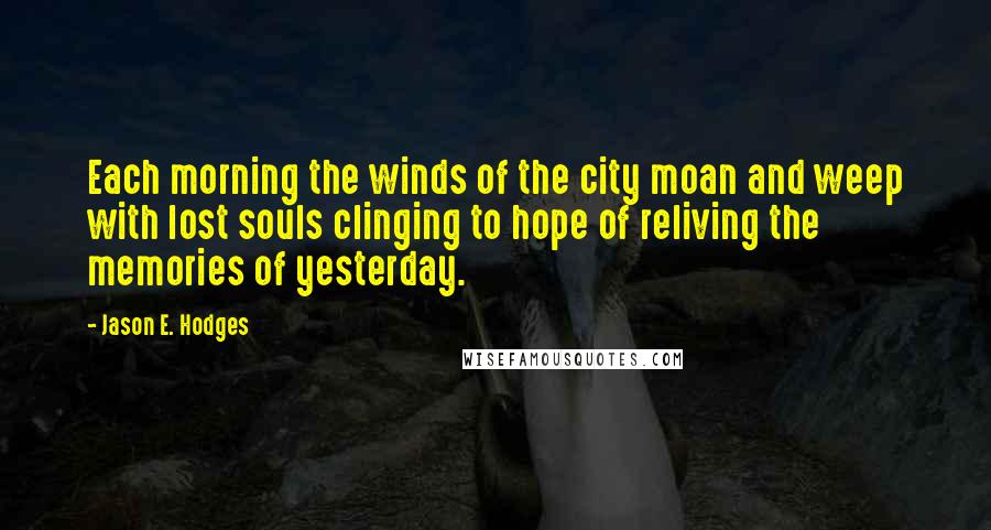 Jason E. Hodges Quotes: Each morning the winds of the city moan and weep with lost souls clinging to hope of reliving the memories of yesterday.