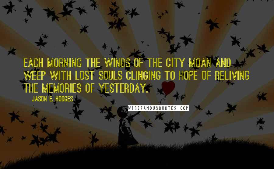 Jason E. Hodges Quotes: Each morning the winds of the city moan and weep with lost souls clinging to hope of reliving the memories of yesterday.