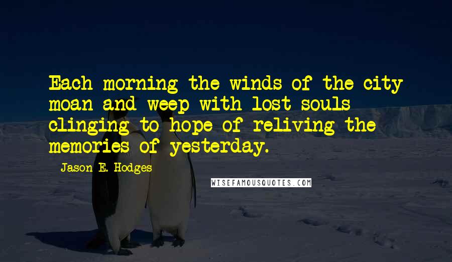Jason E. Hodges Quotes: Each morning the winds of the city moan and weep with lost souls clinging to hope of reliving the memories of yesterday.