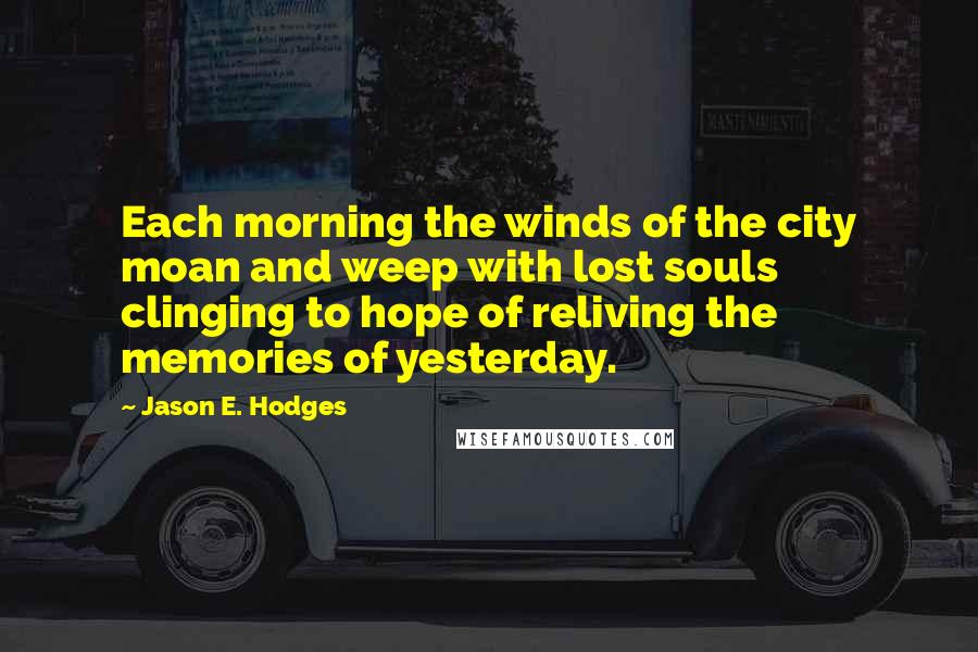 Jason E. Hodges Quotes: Each morning the winds of the city moan and weep with lost souls clinging to hope of reliving the memories of yesterday.