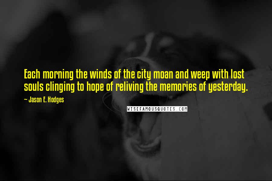 Jason E. Hodges Quotes: Each morning the winds of the city moan and weep with lost souls clinging to hope of reliving the memories of yesterday.