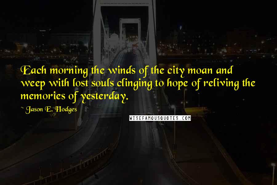 Jason E. Hodges Quotes: Each morning the winds of the city moan and weep with lost souls clinging to hope of reliving the memories of yesterday.