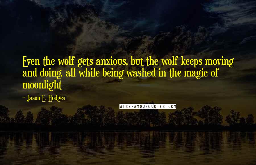 Jason E. Hodges Quotes: Even the wolf gets anxious, but the wolf keeps moving and doing, all while being washed in the magic of moonlight