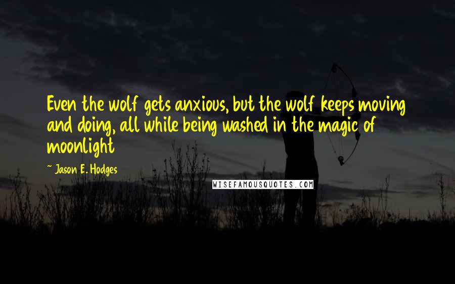Jason E. Hodges Quotes: Even the wolf gets anxious, but the wolf keeps moving and doing, all while being washed in the magic of moonlight