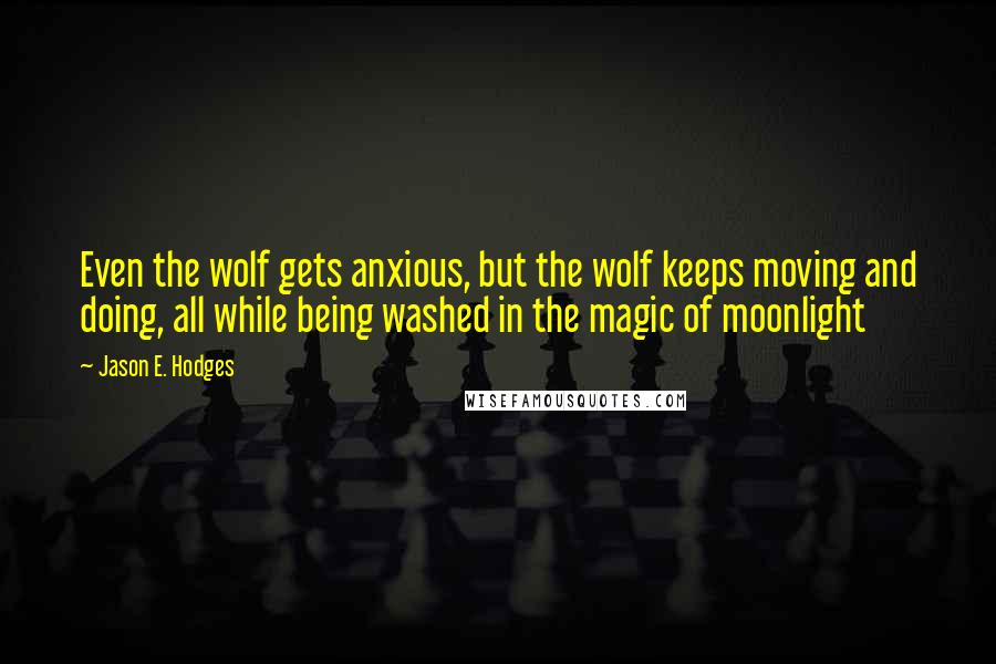 Jason E. Hodges Quotes: Even the wolf gets anxious, but the wolf keeps moving and doing, all while being washed in the magic of moonlight