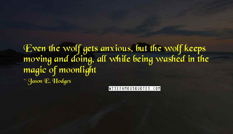 Jason E. Hodges Quotes: Even the wolf gets anxious, but the wolf keeps moving and doing, all while being washed in the magic of moonlight
