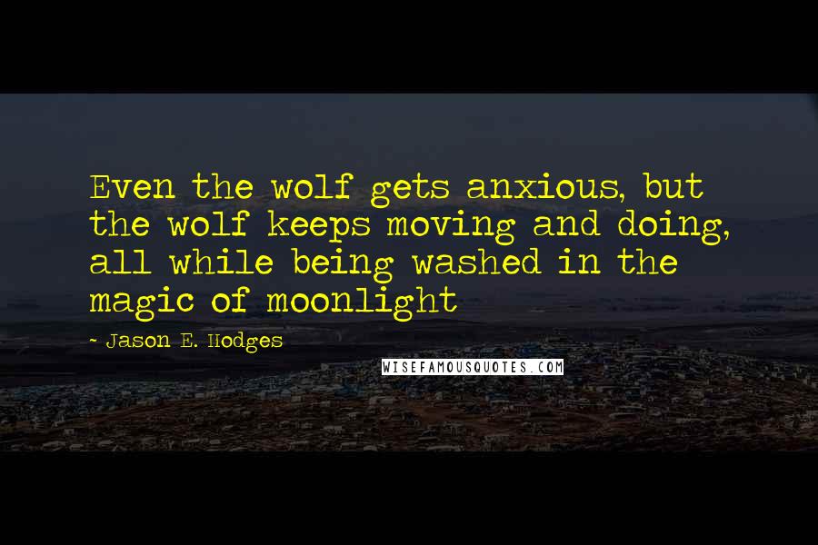 Jason E. Hodges Quotes: Even the wolf gets anxious, but the wolf keeps moving and doing, all while being washed in the magic of moonlight