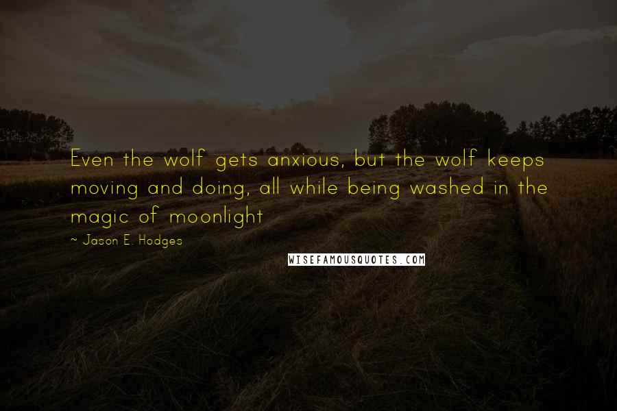 Jason E. Hodges Quotes: Even the wolf gets anxious, but the wolf keeps moving and doing, all while being washed in the magic of moonlight