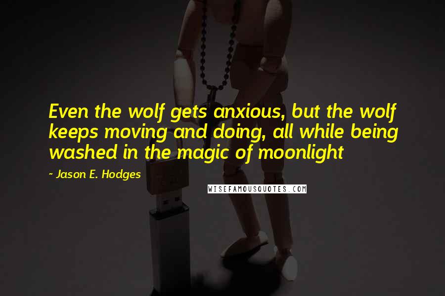 Jason E. Hodges Quotes: Even the wolf gets anxious, but the wolf keeps moving and doing, all while being washed in the magic of moonlight