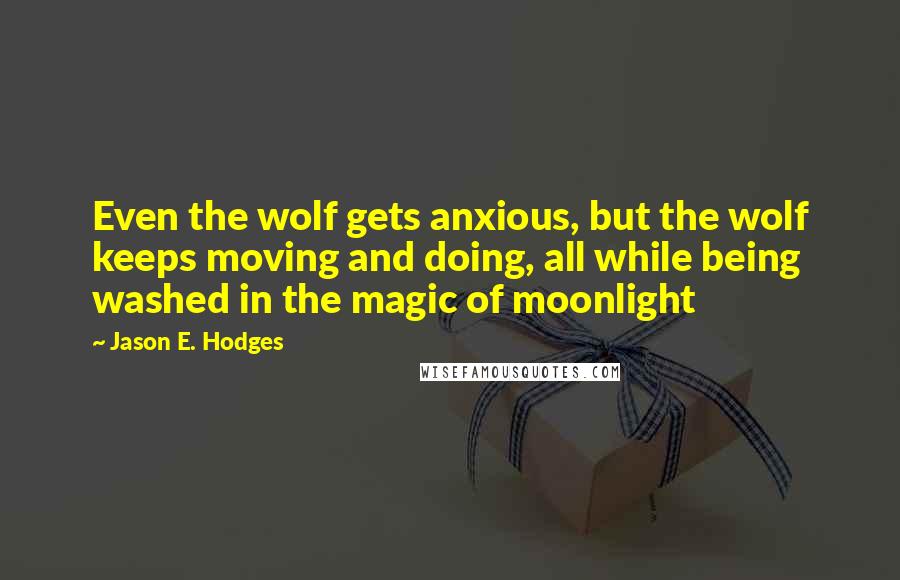 Jason E. Hodges Quotes: Even the wolf gets anxious, but the wolf keeps moving and doing, all while being washed in the magic of moonlight