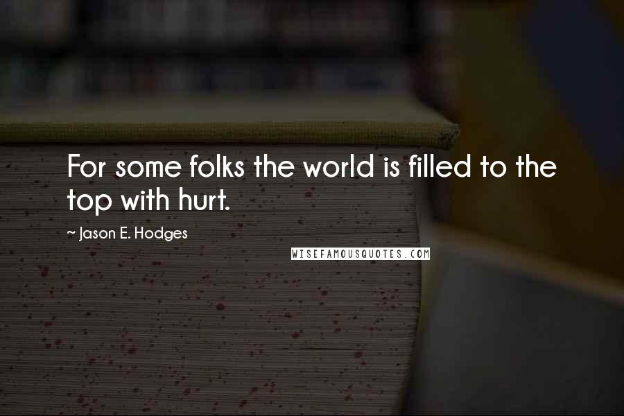 Jason E. Hodges Quotes: For some folks the world is filled to the top with hurt.