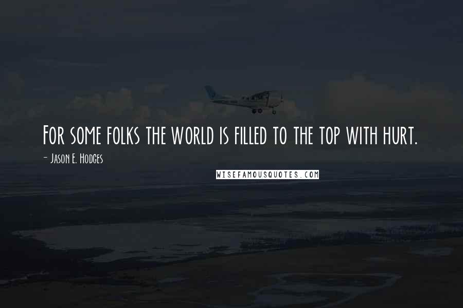 Jason E. Hodges Quotes: For some folks the world is filled to the top with hurt.