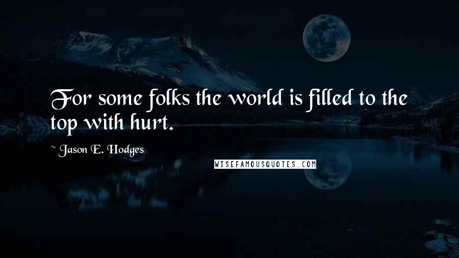 Jason E. Hodges Quotes: For some folks the world is filled to the top with hurt.