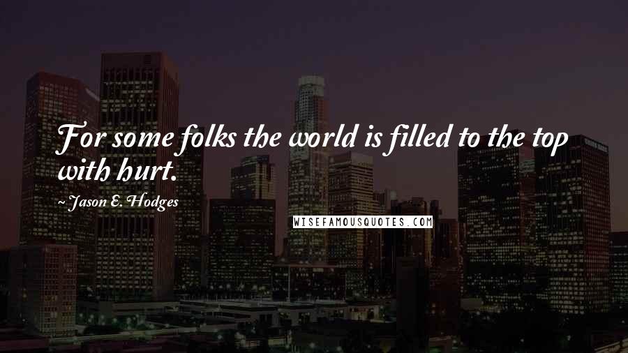 Jason E. Hodges Quotes: For some folks the world is filled to the top with hurt.