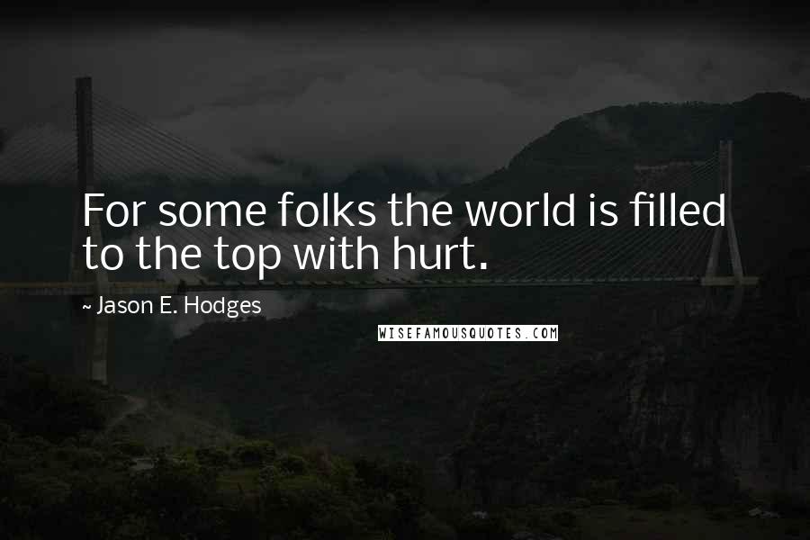Jason E. Hodges Quotes: For some folks the world is filled to the top with hurt.
