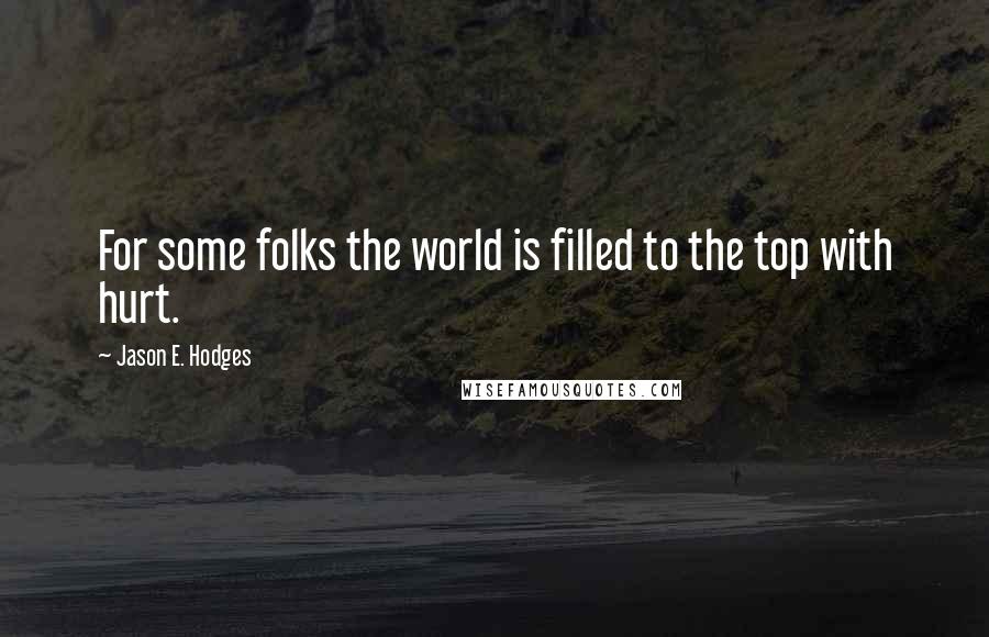 Jason E. Hodges Quotes: For some folks the world is filled to the top with hurt.