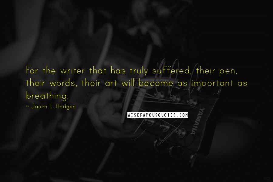 Jason E. Hodges Quotes: For the writer that has truly suffered, their pen, their words, their art will become as important as breathing.
