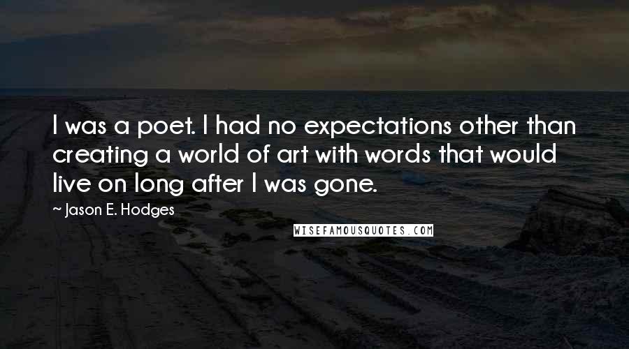 Jason E. Hodges Quotes: I was a poet. I had no expectations other than creating a world of art with words that would live on long after I was gone.