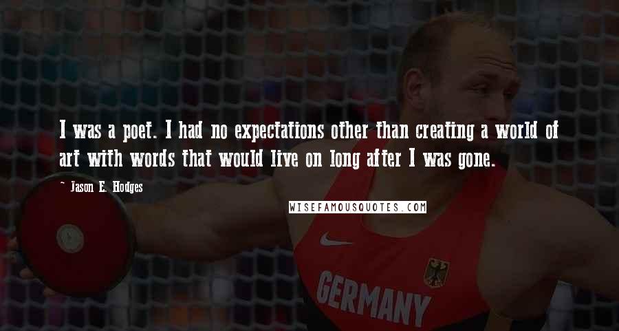 Jason E. Hodges Quotes: I was a poet. I had no expectations other than creating a world of art with words that would live on long after I was gone.