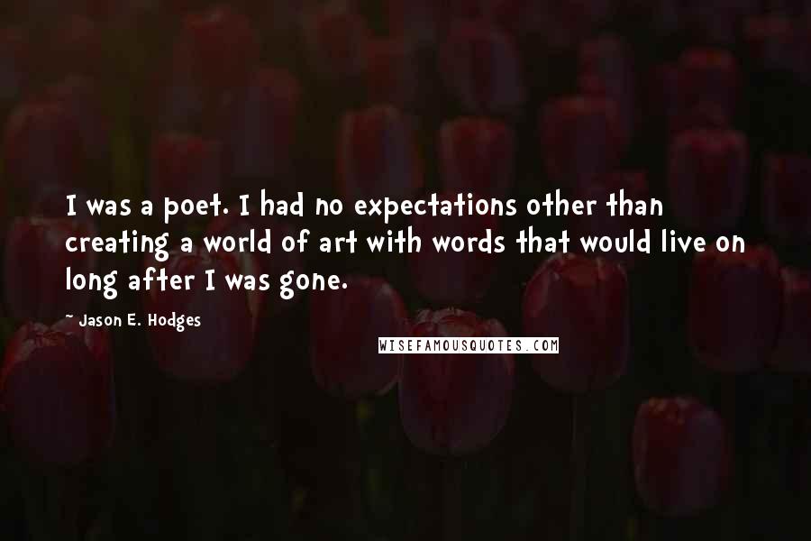 Jason E. Hodges Quotes: I was a poet. I had no expectations other than creating a world of art with words that would live on long after I was gone.