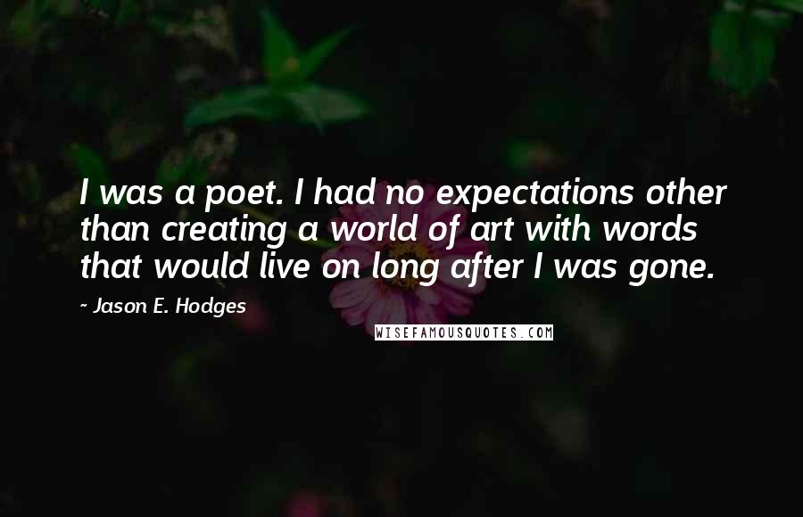 Jason E. Hodges Quotes: I was a poet. I had no expectations other than creating a world of art with words that would live on long after I was gone.