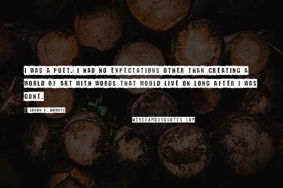 Jason E. Hodges Quotes: I was a poet. I had no expectations other than creating a world of art with words that would live on long after I was gone.