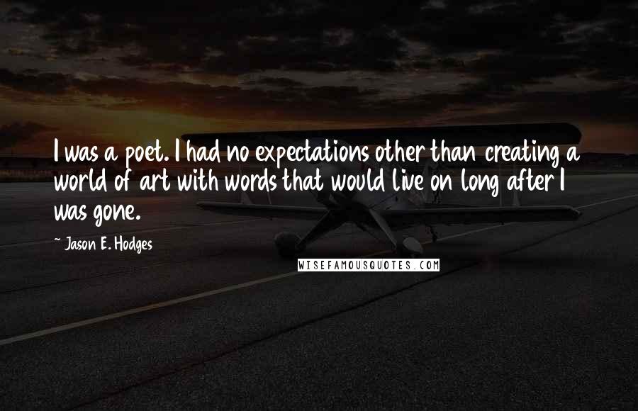 Jason E. Hodges Quotes: I was a poet. I had no expectations other than creating a world of art with words that would live on long after I was gone.