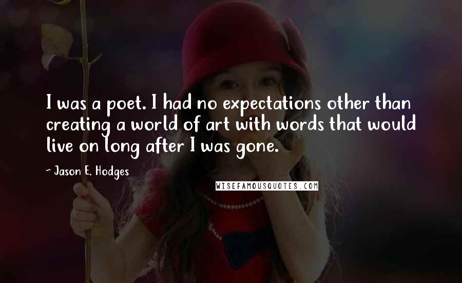 Jason E. Hodges Quotes: I was a poet. I had no expectations other than creating a world of art with words that would live on long after I was gone.