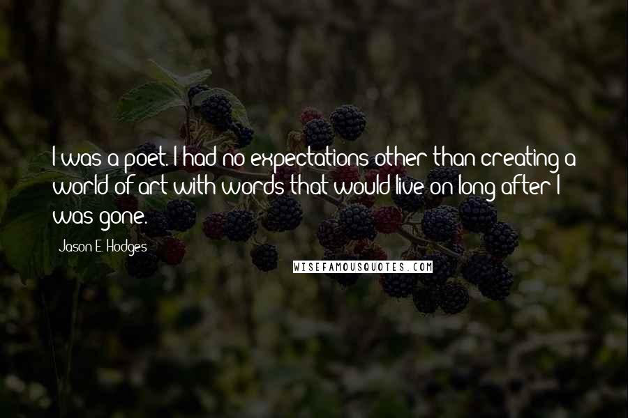 Jason E. Hodges Quotes: I was a poet. I had no expectations other than creating a world of art with words that would live on long after I was gone.