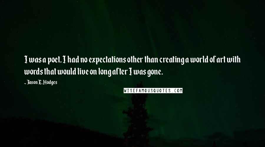 Jason E. Hodges Quotes: I was a poet. I had no expectations other than creating a world of art with words that would live on long after I was gone.