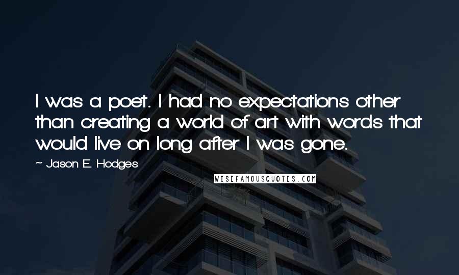 Jason E. Hodges Quotes: I was a poet. I had no expectations other than creating a world of art with words that would live on long after I was gone.