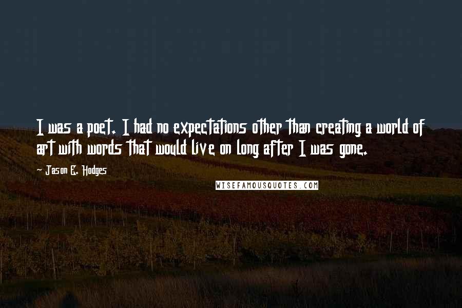 Jason E. Hodges Quotes: I was a poet. I had no expectations other than creating a world of art with words that would live on long after I was gone.