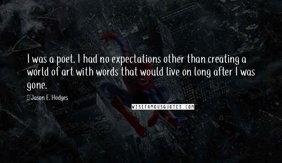 Jason E. Hodges Quotes: I was a poet. I had no expectations other than creating a world of art with words that would live on long after I was gone.