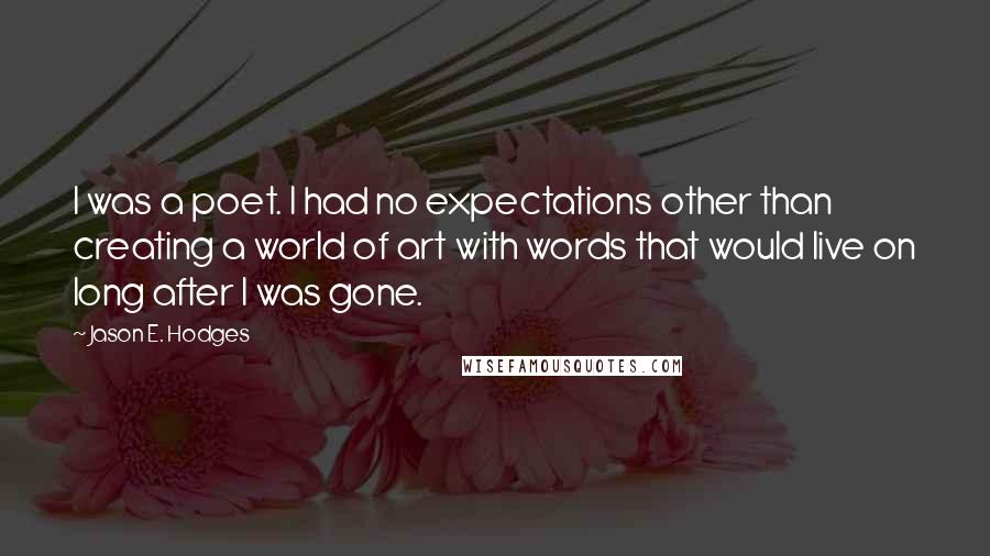 Jason E. Hodges Quotes: I was a poet. I had no expectations other than creating a world of art with words that would live on long after I was gone.