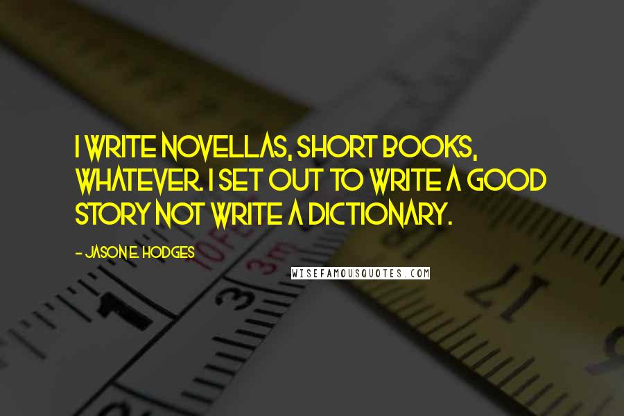 Jason E. Hodges Quotes: I write novellas, short books, whatever. I set out to write a good story not write a dictionary.