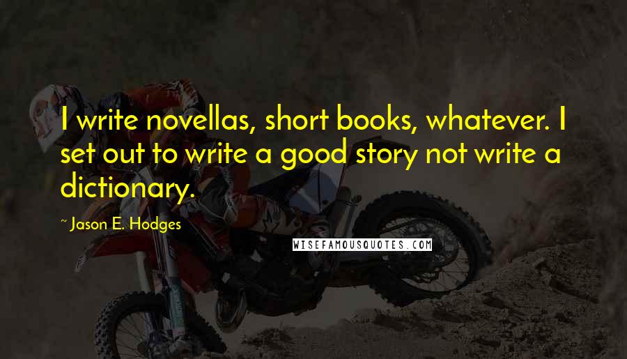 Jason E. Hodges Quotes: I write novellas, short books, whatever. I set out to write a good story not write a dictionary.