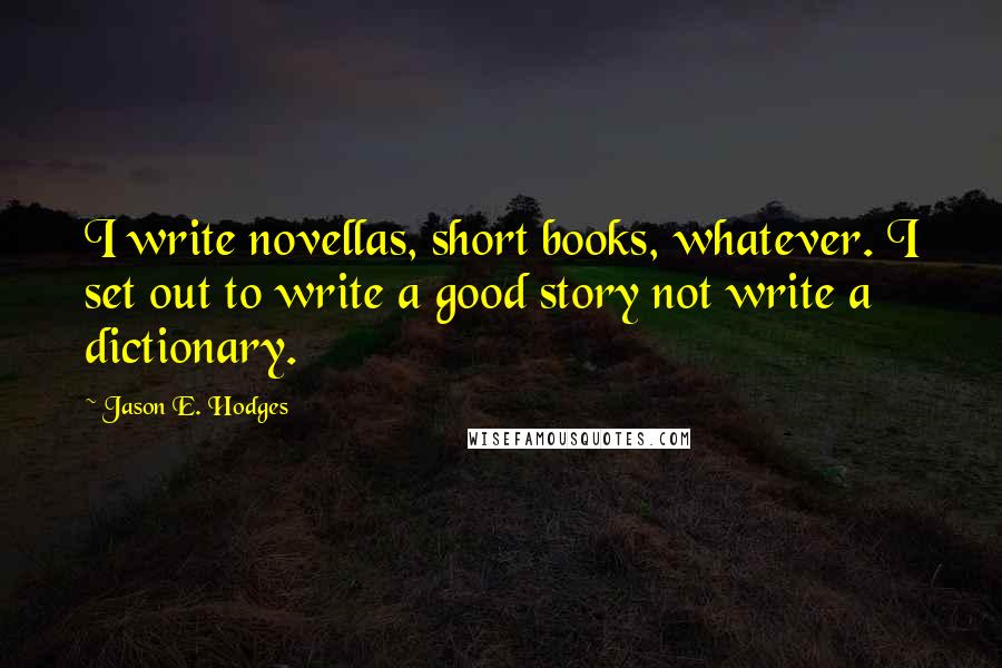 Jason E. Hodges Quotes: I write novellas, short books, whatever. I set out to write a good story not write a dictionary.