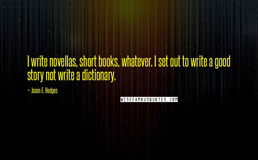 Jason E. Hodges Quotes: I write novellas, short books, whatever. I set out to write a good story not write a dictionary.