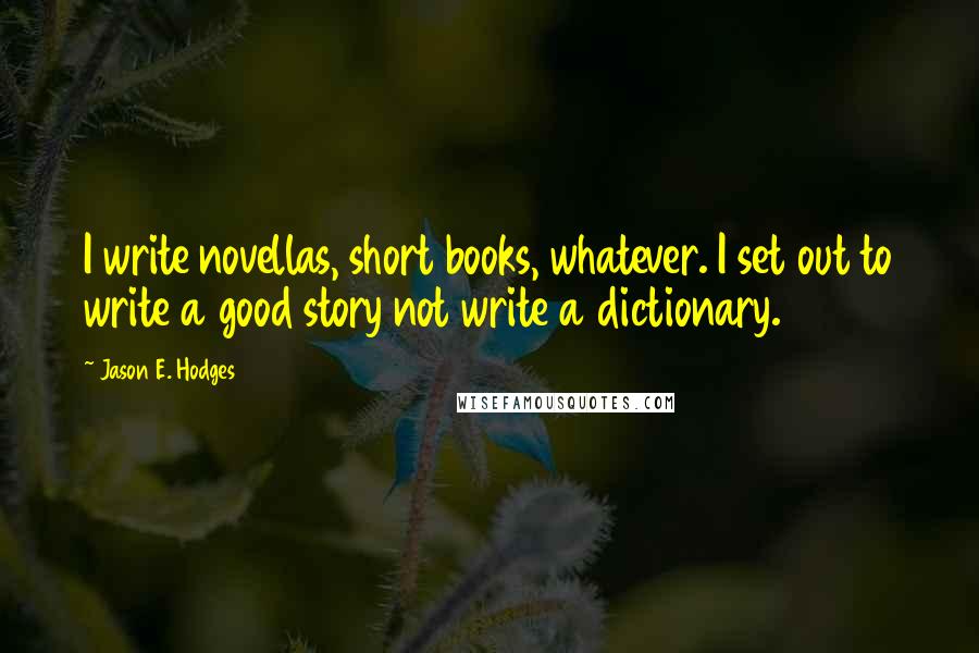 Jason E. Hodges Quotes: I write novellas, short books, whatever. I set out to write a good story not write a dictionary.