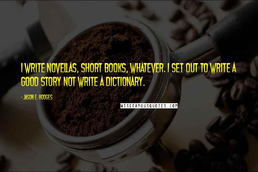 Jason E. Hodges Quotes: I write novellas, short books, whatever. I set out to write a good story not write a dictionary.