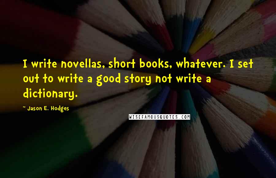 Jason E. Hodges Quotes: I write novellas, short books, whatever. I set out to write a good story not write a dictionary.