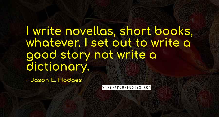 Jason E. Hodges Quotes: I write novellas, short books, whatever. I set out to write a good story not write a dictionary.