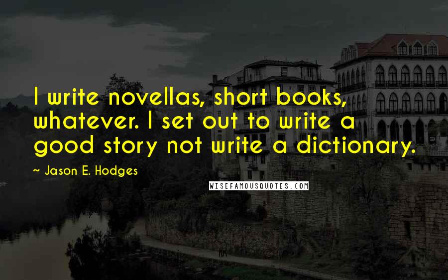 Jason E. Hodges Quotes: I write novellas, short books, whatever. I set out to write a good story not write a dictionary.