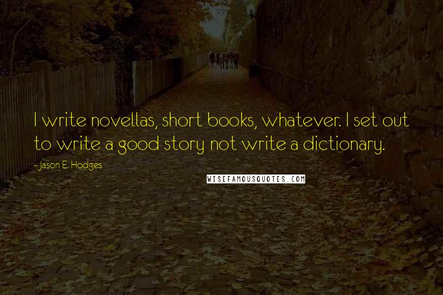 Jason E. Hodges Quotes: I write novellas, short books, whatever. I set out to write a good story not write a dictionary.