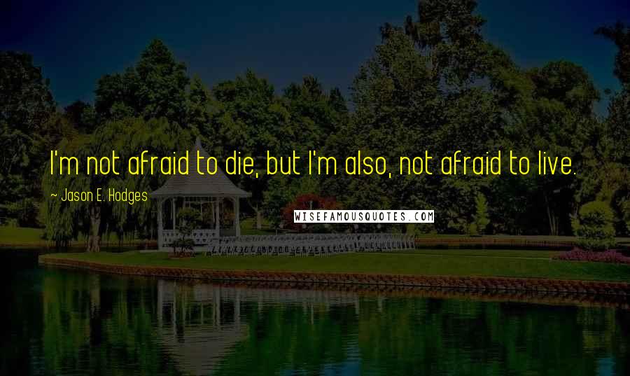 Jason E. Hodges Quotes: I'm not afraid to die, but I'm also, not afraid to live.