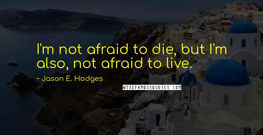 Jason E. Hodges Quotes: I'm not afraid to die, but I'm also, not afraid to live.