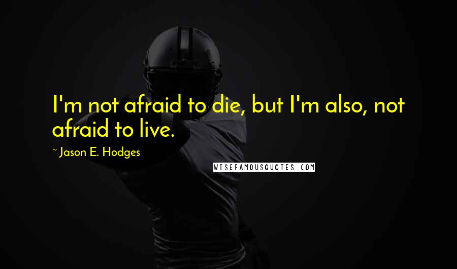 Jason E. Hodges Quotes: I'm not afraid to die, but I'm also, not afraid to live.