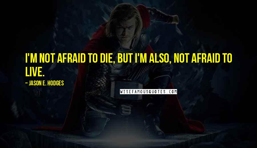 Jason E. Hodges Quotes: I'm not afraid to die, but I'm also, not afraid to live.