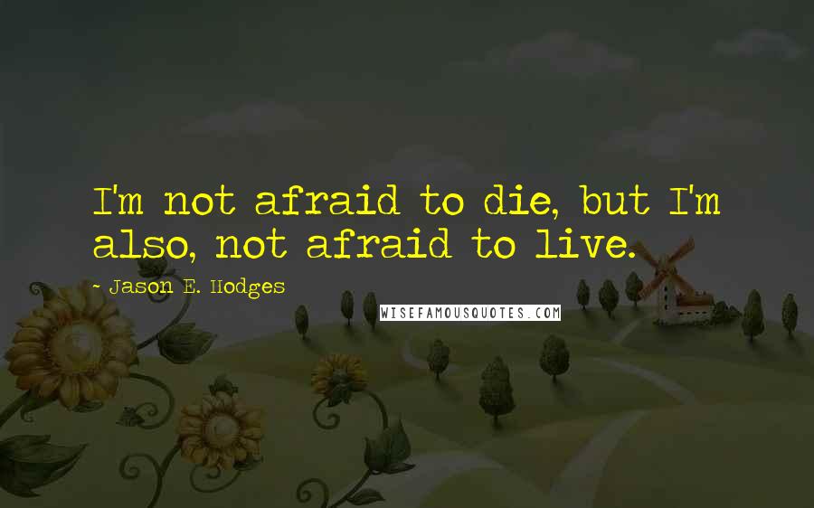 Jason E. Hodges Quotes: I'm not afraid to die, but I'm also, not afraid to live.